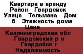 Квартира в аренду › Район ­ Гвардейск › Улица ­ Тельмана › Дом ­ 19б › Этажность дома ­ 5 › Цена ­ 10 000 - Калининградская обл., Гвардейский р-н, Гвардейск г. Недвижимость » Квартиры аренда   